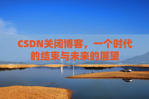 CSDN关闭博客，一个时代的结束与未来的展望